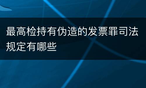 最高检持有伪造的发票罪司法规定有哪些