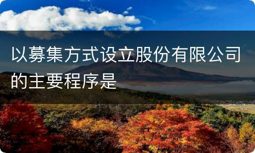 以募集方式设立股份有限公司的主要程序是