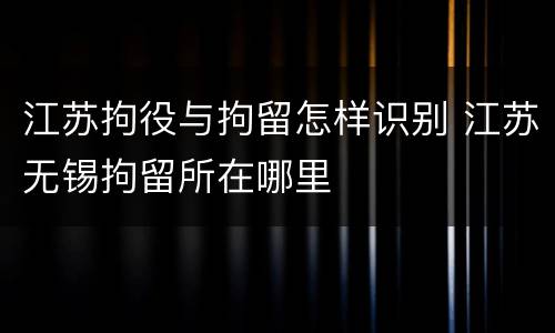 江苏拘役与拘留怎样识别 江苏无锡拘留所在哪里