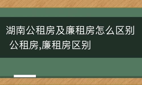 湖南公租房及廉租房怎么区别 公租房,廉租房区别