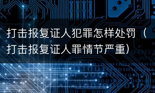 打击报复证人犯罪怎样处罚（打击报复证人罪情节严重）