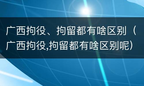 广西拘役、拘留都有啥区别（广西拘役,拘留都有啥区别呢）