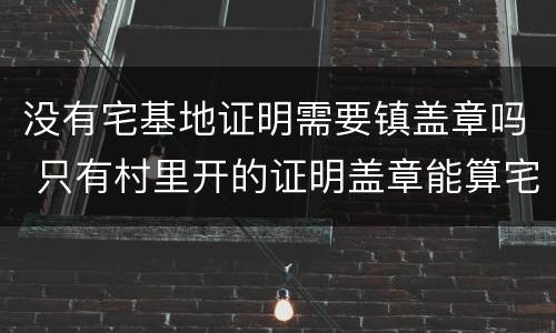 没有宅基地证明需要镇盖章吗 只有村里开的证明盖章能算宅基地吗