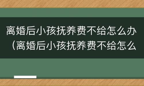 离婚后小孩抚养费不给怎么办（离婚后小孩抚养费不给怎么办呀）