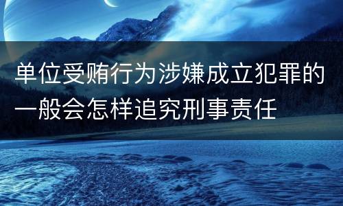 单位受贿行为涉嫌成立犯罪的一般会怎样追究刑事责任