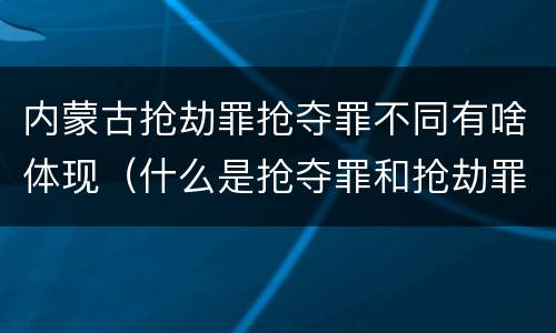 内蒙古抢劫罪抢夺罪不同有啥体现（什么是抢夺罪和抢劫罪）