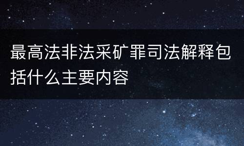 最高法非法采矿罪司法解释包括什么主要内容