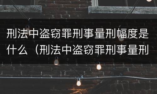 刑法中盗窃罪刑事量刑幅度是什么（刑法中盗窃罪刑事量刑幅度是什么意思）