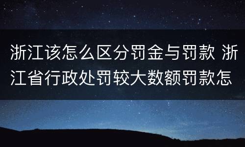 浙江该怎么区分罚金与罚款 浙江省行政处罚较大数额罚款怎么界定