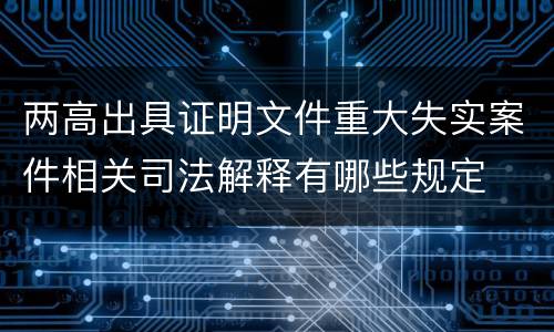 两高出具证明文件重大失实案件相关司法解释有哪些规定