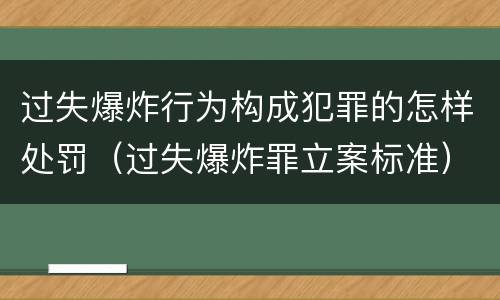 过失爆炸行为构成犯罪的怎样处罚（过失爆炸罪立案标准）