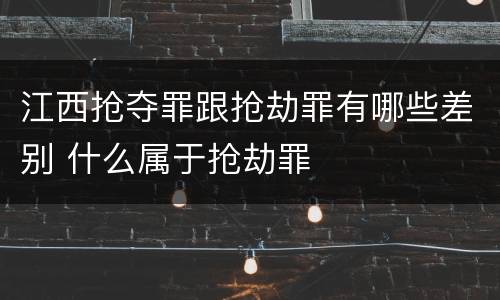 江西抢夺罪跟抢劫罪有哪些差别 什么属于抢劫罪