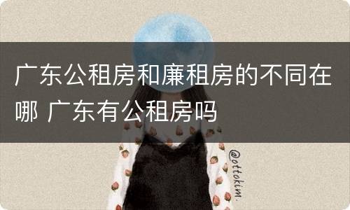 广东公租房和廉租房的不同在哪 广东有公租房吗