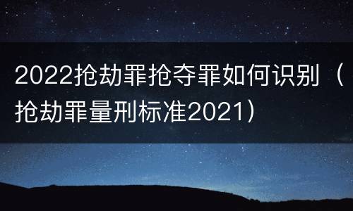 2022抢劫罪抢夺罪如何识别（抢劫罪量刑标准2021）