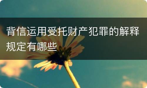 背信运用受托财产犯罪的解释规定有哪些