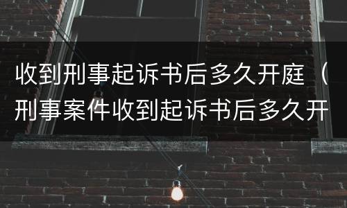 收到刑事起诉书后多久开庭（刑事案件收到起诉书后多久开庭）