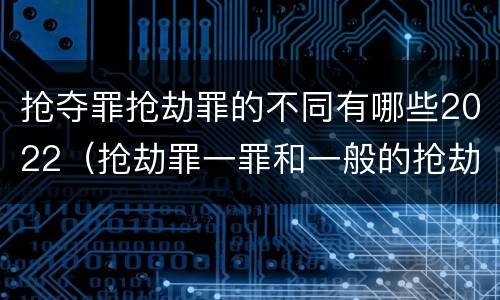 抢夺罪抢劫罪的不同有哪些2022（抢劫罪一罪和一般的抢劫罪）