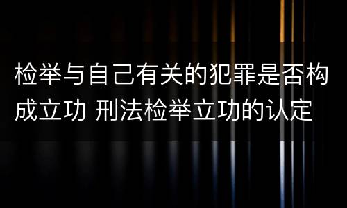 检举与自己有关的犯罪是否构成立功 刑法检举立功的认定
