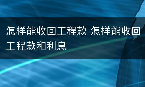 怎样能收回工程款 怎样能收回工程款和利息