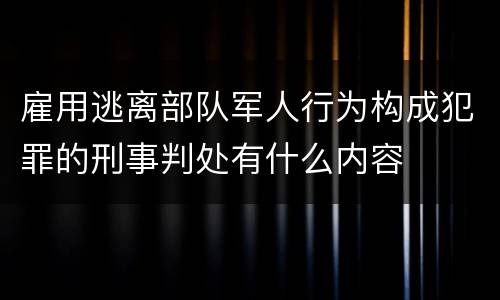 雇用逃离部队军人行为构成犯罪的刑事判处有什么内容