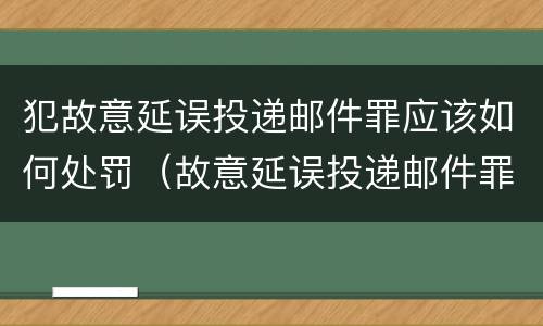 犯故意延误投递邮件罪应该如何处罚（故意延误投递邮件罪的立案标准）