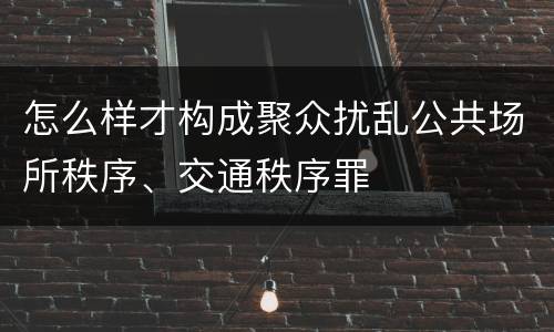 怎么样才构成聚众扰乱公共场所秩序、交通秩序罪