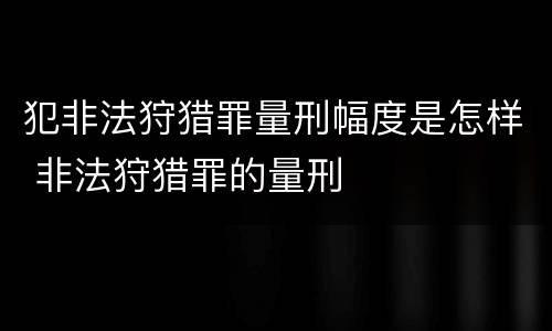犯非法狩猎罪量刑幅度是怎样 非法狩猎罪的量刑