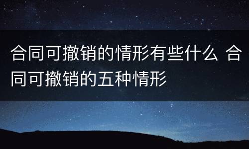 合同可撤销的情形有些什么 合同可撤销的五种情形