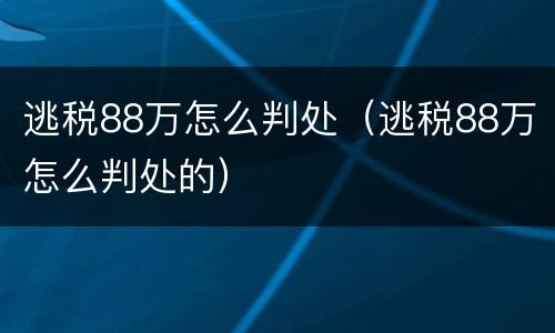 逃税88万怎么判处（逃税88万怎么判处的）