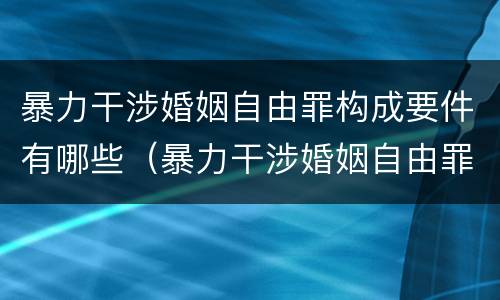 暴力干涉婚姻自由罪构成要件有哪些（暴力干涉婚姻自由罪包括恋爱自由吗）