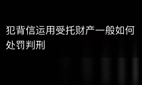 犯背信运用受托财产一般如何处罚判刑
