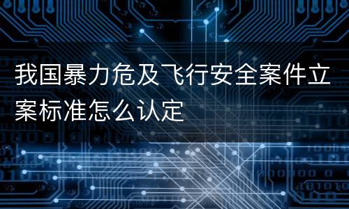 我国暴力危及飞行安全案件立案标准怎么认定