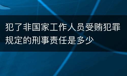 犯了非国家工作人员受贿犯罪规定的刑事责任是多少