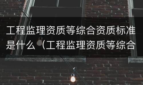 工程监理资质等综合资质标准是什么（工程监理资质等综合资质标准是什么）