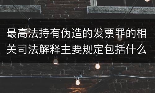 最高法持有伪造的发票罪的相关司法解释主要规定包括什么