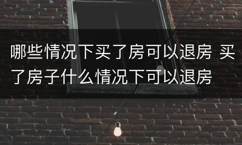 哪些情况下买了房可以退房 买了房子什么情况下可以退房