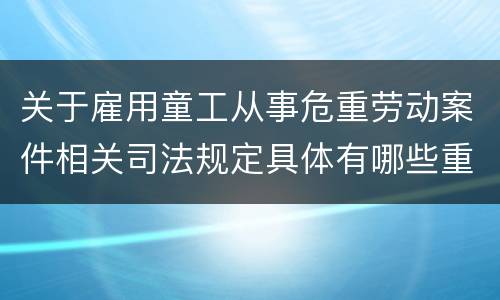 关于雇用童工从事危重劳动案件相关司法规定具体有哪些重要内容