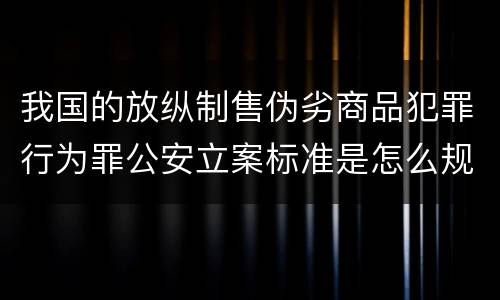 我国的放纵制售伪劣商品犯罪行为罪公安立案标准是怎么规定
