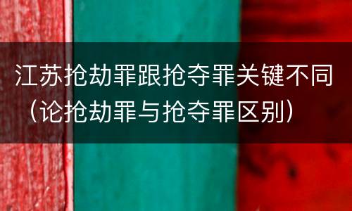 江苏抢劫罪跟抢夺罪关键不同（论抢劫罪与抢夺罪区别）