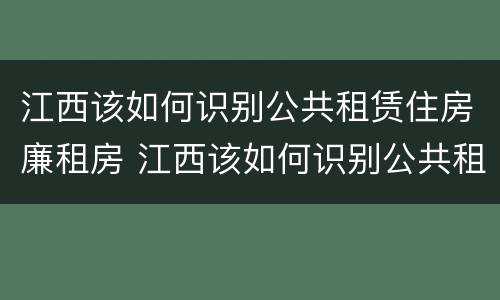 江西该如何识别公共租赁住房廉租房 江西该如何识别公共租赁住房廉租房信息