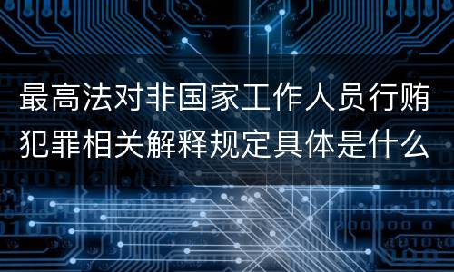 最高法对非国家工作人员行贿犯罪相关解释规定具体是什么