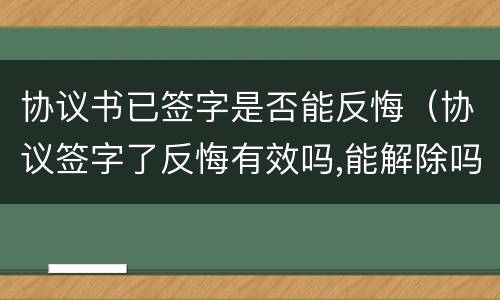 协议书已签字是否能反悔（协议签字了反悔有效吗,能解除吗）