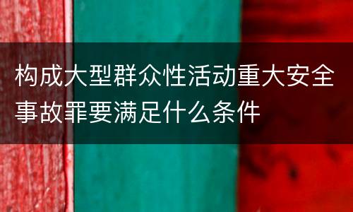 构成大型群众性活动重大安全事故罪要满足什么条件