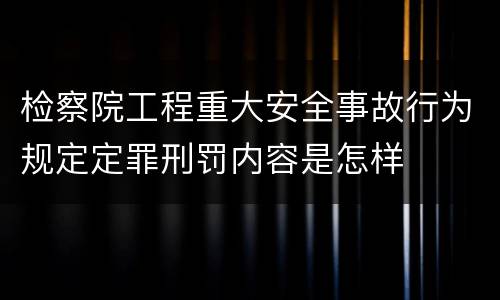 检察院工程重大安全事故行为规定定罪刑罚内容是怎样