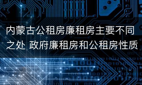 内蒙古公租房廉租房主要不同之处 政府廉租房和公租房性质一样么?