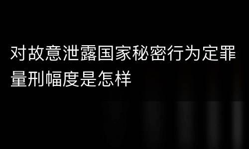 对故意泄露国家秘密行为定罪量刑幅度是怎样