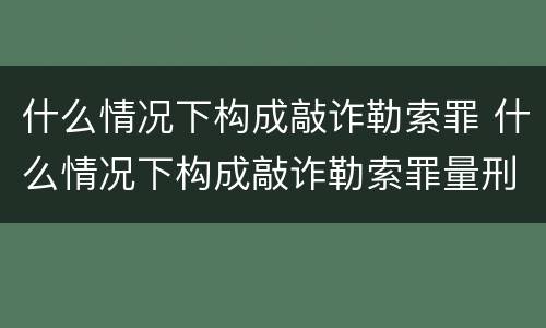 什么情况下构成敲诈勒索罪 什么情况下构成敲诈勒索罪量刑标准