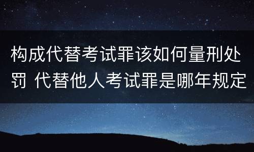 构成代替考试罪该如何量刑处罚 代替他人考试罪是哪年规定