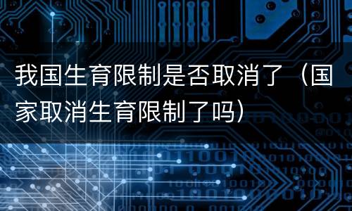 我国生育限制是否取消了（国家取消生育限制了吗）