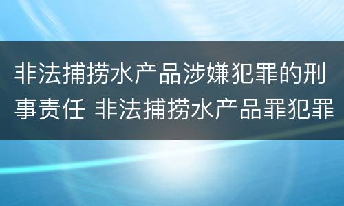 非法捕捞水产品涉嫌犯罪的刑事责任 非法捕捞水产品罪犯罪构成